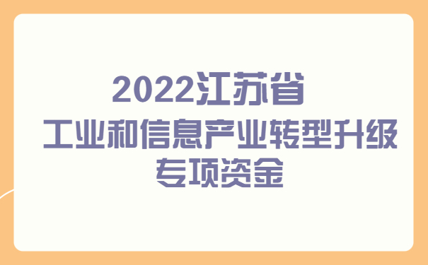 2022江蘇省工業(yè)和信息產(chǎn)業(yè)轉型升級專項資金