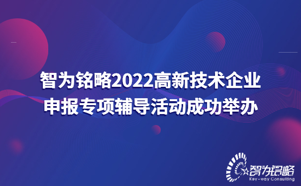 智為銘略2022高新技術(shù)企業(yè)申報(bào)專項(xiàng)輔導(dǎo)活動(dòng)成功舉辦