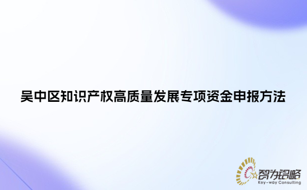 1686125234171925.jpg 吳中區(qū)知識產(chǎn)權(quán)高質(zhì)量發(fā)展專項資金申報方法.jpg